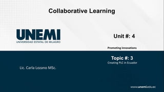 Lic. Carla Lozano MSc.
Collaborative Learning
Unit #: 4
Promoting innovations
Topic #: 3
Creating PLC in Ecuador
 