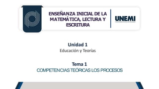 ENSEÑANZA INICIAL DE LA
MATEMÁTICA, LECTURA Y
ESCRITURA
Unidad 1
Educación y Teorías
Tema 1
COMPETENCIASTEÓRICASLOS PROCESOS
 