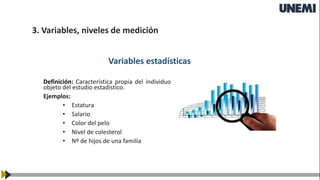 Variables estadísticas
Definición: Característica propia del individuo
objeto del estudio estadístico.
Ejemplos:
• Estatura
• Salario
• Color del pelo
• Nivel de colesterol
• Nº de hijos de una familia
3. Variables, niveles de medición
 