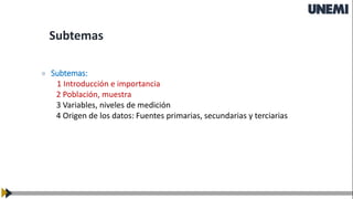 » Subtemas:
1 Introducción e importancia
2 Población, muestra
3 Variables, niveles de medición
4 Origen de los datos: Fuentes primarias, secundarias y terciarias
Subtemas
 