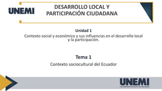 Unidad 1
Contexto social y económico y sus influencias en el desarrollo local
y la participación.
Tema 1
Contexto sociocultural del Ecuador
DESARROLLO LOCAL Y
PARTICIPACIÓN CIUDADANA
 