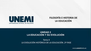 FILOSOFÍA E HISTORIA DE
LA EDUCACIÓN
UNIDAD 2
LA EDUCACIÓN Y SU EVOLUCIÓN
Tema 4
LA EVOLUCIÓN HISTÓRICA DE LA EDUCACIÓN. 2ª FASE
 