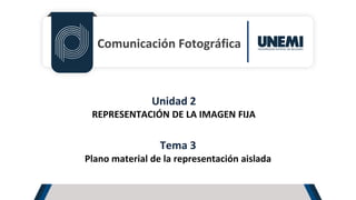 Comunicación Fotográfica
Unidad 2
REPRESENTACIÓN DE LA IMAGEN FIJA
Tema 3
Plano material de la representación aislada
 