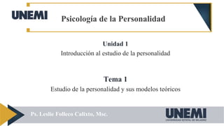 Unidad 1
Introducción al estudio de la personalidad
Tema 1
Estudio de la personalidad y sus modelos teóricos
Psicología de la Personalidad
Ps. Leslie Folleco Calixto, Msc.
 