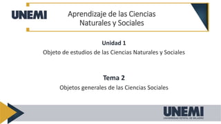 Unidad 1
Objeto de estudios de las Ciencias Naturales y Sociales
Tema 2
Objetos generales de las Ciencias Sociales
Aprendizaje de las Ciencias
Naturales y Sociales
 