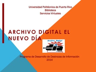 ARCHIVO DIGITAL EL NUEVO DÍA
Universidad Politécnica de Puerto Rico
Biblioteca
Sala de Investigaciones y Servicios Virtuales
Programa de Desarrollo de Destrezas de Información
2014
 