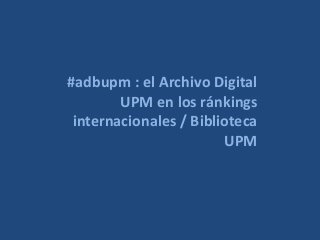 #adbupm : el Archivo Digital
UPM en los ránkings
internacionales / Biblioteca
UPM
 
