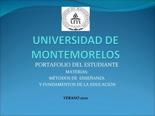 PORTAFOLIO DEL ESTUDIANTE MATERIAS: MÉTODOS DE  ENSEÑANZA Y FUNDAMENTOS DE LA EDUCACIÓN VERANO 2010 