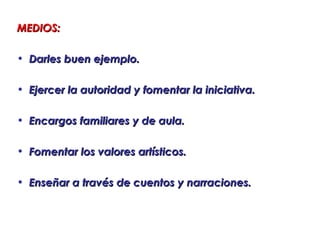 MEDIOS:

• Darles buen ejemplo.

• Ejercer la autoridad y fomentar la iniciativa.

• Encargos familiares y de aula.

• Fomentar los valores artísticos.

• Enseñar a través de cuentos y narraciones.
 