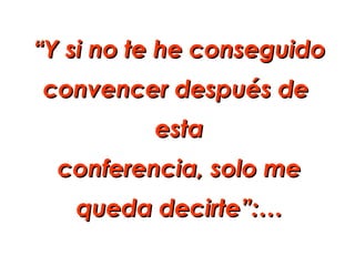 “Y si no te he conseguido
convencer después de
          esta
  conferencia, solo me
   queda decirte”:…
 