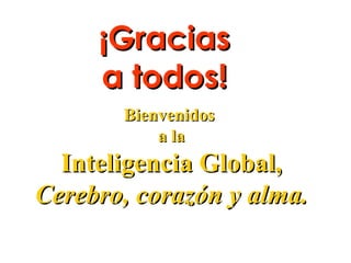 ¡Gracias
     a todos!
       Bienvenidos
           a la
  Inteligencia Global,
Cerebro, corazón y alma.
 