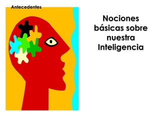Antecedentes

                 Nociones
               básicas sobre
                   nuestra
                Inteligencia
 