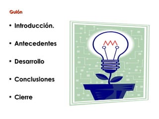 Guión


• Introducción.

• Antecedentes

• Desarrollo

• Conclusiones

• Cierre
 