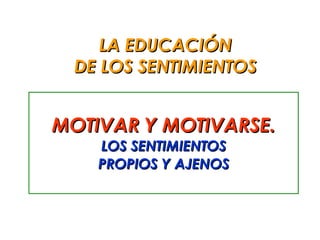 LA EDUCACIÓN
 DE LOS SENTIMIENTOS


MOTIVAR Y MOTIVARSE.
    LOS SENTIMIENTOS
    PROPIOS Y AJENOS
 