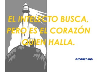 EL INTELECTO BUSCA,
PERO ES EL CORAZÓN
    QUIEN HALLA.
               GEORGE SAND
 