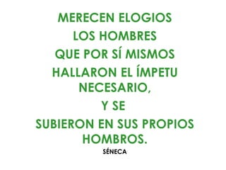MERECEN ELOGIOS
      LOS HOMBRES
   QUE POR SÍ MISMOS
  HALLARON EL ÍMPETU
       NECESARIO,
          Y SE
SUBIERON EN SUS PROPIOS
       HOMBROS.
         SÉNECA
 