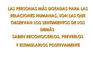 LAS PERSONAS MÁS DOTADAS PARA LAS
RELACIONES HUMANAS, SON LAS QUE
 OBSERVAN LOS SENTIMIENTOS DE LOS
             DEMÁS
 SABEN RECONOCERLOS, PREVERLOS

   Y ESTIMULARLOS POSITIVAMENTE
 
