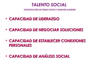 TALENTO SOCIAL
        INVESTIGACIÓN DE TOMAS HATCH Y HOWARD GARDNER




• CAPACIDAD DE LIDERAZGO

• CAPACIDAD DE NEGOCIAR SOLUCIONES

• CAPACIDAD DE ESTABLECER CONEXIONES
  PERSONALES

• CAPACIDAD DE ANÁLISIS SOCIAL
 