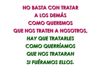 NO BASTA CON TRATAR
       A LOS DEMÁS
     COMO QUEREMOS
QUE NOS TRATEN A NOSOTROS,
    HAY QUE TRATARLES
    COMO QUERRÍAMOS
    QUE NOS TRATARAN
    SI FUÉRAMOS ELLOS.
 