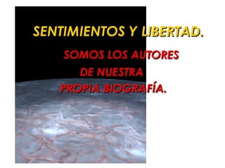 SENTIMIENTOS Y LIBERTAD.
    SOMOS LOS AUTORES
      DE NUESTRA
   PROPIA BIOGRAFÍA.
 