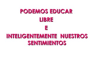 PODEMOS EDUCAR
           LIBRE
             E
INTELIGENTEMENTE NUESTROS
       SENTIMIENTOS
 