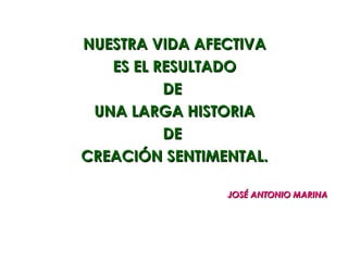 NUESTRA VIDA AFECTIVA
   ES EL RESULTADO
          DE
 UNA LARGA HISTORIA
          DE
CREACIÓN SENTIMENTAL.

                JOSÉ ANTONIO MARINA
 