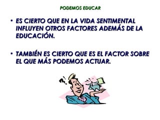 PODEMOS EDUCAR

• ES CIERTO QUE EN LA VIDA SENTIMENTAL
  INFLUYEN OTROS FACTORES ADEMÁS DE LA
  EDUCACIÓN.

• TAMBIÉN ES CIERTO QUE ES EL FACTOR SOBRE
  EL QUE MÁS PODEMOS ACTUAR.
 