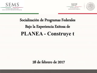 Socialización de Programas Federales
Bajo la Experiencia Exitosa de
PLANEA - Construye t
28 de febrero de 2017
 