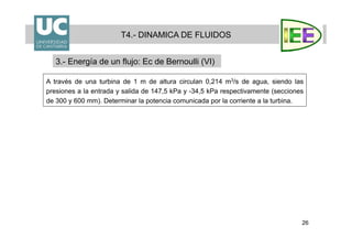 26
T4.- DINAMICA DE FLUIDOS
3.- Energía de un flujo: Ec de Bernoulli (VI)
A través de una turbina de 1 m de altura circulan 0,214 m3/s de agua, siendo las
presiones a la entrada y salida de 147,5 kPa y -34,5 kPa respectivamente (secciones
de 300 y 600 mm). Determinar la potencia comunicada por la corriente a la turbina.
 