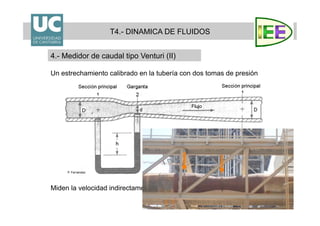 29
Un estrechamiento calibrado en la tubería con dos tomas de presión
Miden la velocidad indirectamente al medir la diferencia de presiones
T4.- DINAMICA DE FLUIDOS
4.- Medidor de caudal tipo Venturi (II)
P. Fernández
 