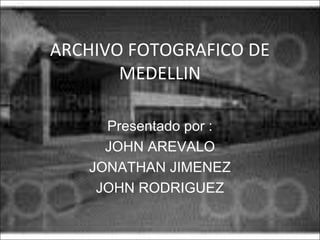 ARCHIVO FOTOGRAFICO DE
MEDELLIN
Presentado por :
JOHN AREVALO
JONATHAN JIMENEZ
JOHN RODRIGUEZ

 