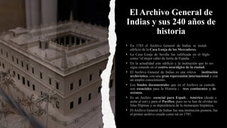 El Archivo General de
Indias y sus 240 años de
historia
• En 1785 el Archivo General de Indias se instaló en el
edificio d...