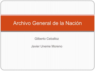 Archivo General de la Nación

         Gilberto Ceballoz

       Javier Uneme Moreno
 