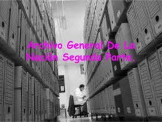 Archivo General De La
Nación Segunda Parte.
 