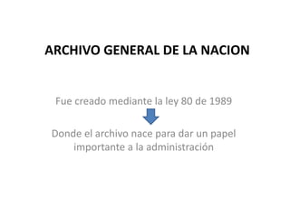 ARCHIVO GENERAL DE LA NACION


 Fue creado mediante la ley 80 de 1989

Donde el archivo nace para dar un papel
    importante a la administración
 