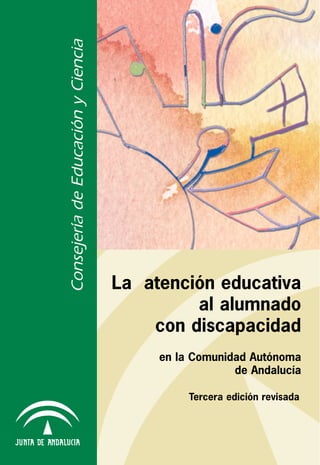 Consejería de Educación y Ciencia
                                    La atención educativa
                                             al alumnado
                                        con discapacidad
                                         en la Comunidad Autónoma
                                                      de Andalucía

                                              Tercera edición revisada
 