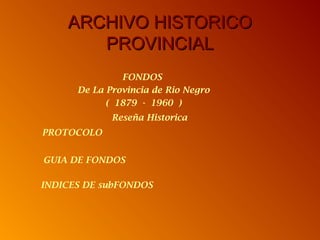 ARCHIVO HISTORICOARCHIVO HISTORICO
PROVINCIALPROVINCIAL
FONDOS
De La Provincia de Rio Negro
( 1879 - 1960 )
Reseña Historica
INDICES DE subFONDOS
PROTOCOLO
GUIA DE FONDOS
 