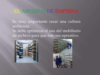 EL ARCHIVO DE EMPRESA
Es muy importante crear una cultura
archivista.
Se debe optimizar el uso del mobiliario
de archivo para que éste sea operativo.

 