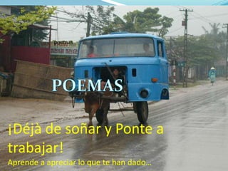 poemasPOEMAS¡Déjà de soñar y Ponte a trabajar!Aprende a apreciar lo que te han dado…