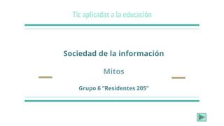 Tic aplicadas a la educación
Sociedad de la información
Mitos
Grupo 6 “Residentes 205”
 