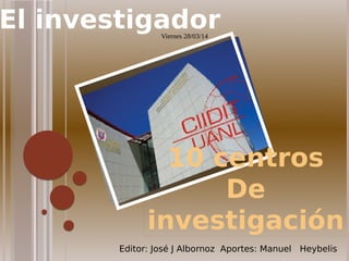 El investigadorViernes 28/03/14
10 centros
De
investigación
Editor: José J Albornoz Aportes: Manuel Heybelis
 