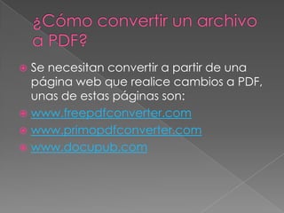  Se necesitan convertir a partir de una
  página web que realice cambios a PDF,
  unas de estas páginas son:
 www.freepdfconverter.com
 www.primopdfconverter.com
 www.docupub.com
 