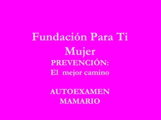 Fundación Para Ti Mujer PREVENCIÓN: El  mejor camino AUTOEXAMEN MAMARIO 