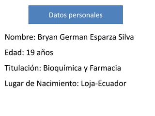Datos personales

Nombre: Bryan German Esparza Silva

Edad: 19 años
Titulación: Bioquímica y Farmacia

Lugar de Nacimiento: Loja-Ecuador

 