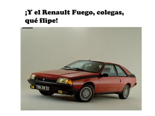 ¡Y el Renault Fuego, colegas,
qué flipe!
 