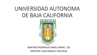 UNIVERSIDAD AUTONOMA
DE BAJA CALIFORNIA
MARTINEZ RODRIGUEZ ANGEL DANIEL 129
MAESTRO: JUAN MANUEL CRUZ RUIZ
 