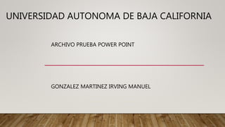 UNIVERSIDAD AUTONOMA DE BAJA CALIFORNIA
ARCHIVO PRUEBA POWER POINT
GONZALEZ MARTINEZ IRVING MANUEL
 