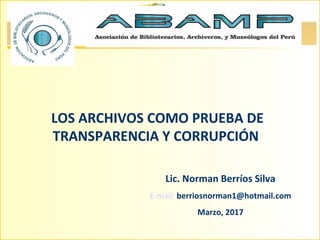 LOS ARCHIVOS COMO PRUEBA DE
TRANSPARENCIA Y CORRUPCIÓN
Lic. Norman Berríos Silva
E-mail: berriosnorman1@hotmail.com
Marzo, 2017
 