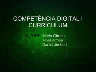 COMPETÈNCIA DIGITAL I CURRÍCULUM AUTORS: Maria Girona                 NoéLarrosa                   Daniel Jimbert              
