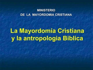 MINISTERIO
   DE LA MAYORDOMIA CRISTIANA




La Mayordomía Cristiana
y la antropologia Biblica
 